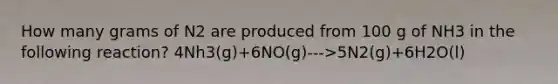 How many grams of N2 are produced from 100 g of NH3 in the following reaction? 4Nh3(g)+6NO(g)--->5N2(g)+6H2O(l)