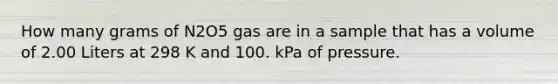 How many grams of N2O5 gas are in a sample that has a volume of 2.00 Liters at 298 K and 100. kPa of pressure.