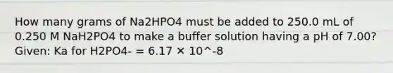 How many grams of Na2HPO4 must be added to 250.0 mL of 0.250 M NaH2PO4 to make a buffer solution having a pH of 7.00? Given: Ka for H2PO4- = 6.17 ✕ 10^-8