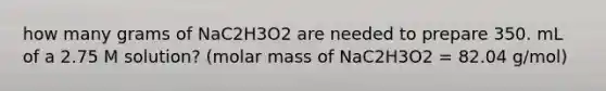 how many grams of NaC2H3O2 are needed to prepare 350. mL of a 2.75 M solution? (molar mass of NaC2H3O2 = 82.04 g/mol)