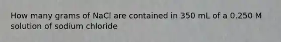 How many grams of NaCl are contained in 350 mL of a 0.250 M solution of sodium chloride