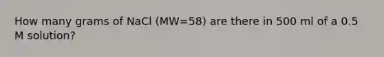 How many grams of NaCl (MW=58) are there in 500 ml of a 0.5 M solution?