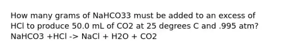 How many grams of NaHCO33 must be added to an excess of HCl to produce 50.0 mL of CO2 at 25 degrees C and .995 atm? NaHCO3 +HCl -> NaCl + H2O + CO2