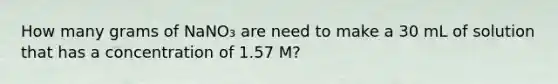 How many grams of NaNO₃ are need to make a 30 mL of solution that has a concentration of 1.57 M?