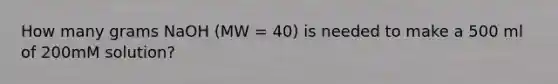 How many grams NaOH (MW = 40) is needed to make a 500 ml of 200mM solution?