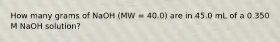 How many grams of NaOH (MW = 40.0) are in 45.0 mL of a 0.350 M NaOH solution?