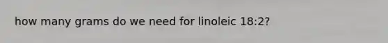 how many grams do we need for linoleic 18:2?