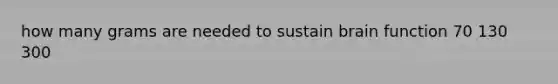 how many grams are needed to sustain brain function 70 130 300