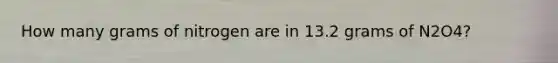 How many grams of nitrogen are in 13.2 grams of N2O4?