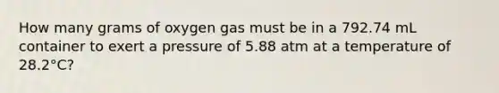 How many grams of oxygen gas must be in a 792.74 mL container to exert a pressure of 5.88 atm at a temperature of 28.2°C?