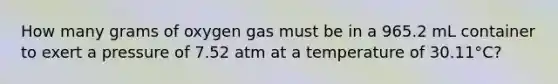 How many grams of oxygen gas must be in a 965.2 mL container to exert a pressure of 7.52 atm at a temperature of 30.11°C?