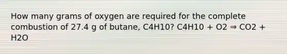 How many grams of oxygen are required for the complete combustion of 27.4 g of butane, C4H10? C4H10 + O2 ⇒ CO2 + H2O