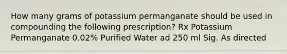 How many grams of potassium permanganate should be used in compounding the following prescription? Rx Potassium Permanganate 0.02% Purified Water ad 250 ml Sig. As directed