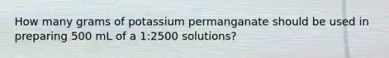 How many grams of potassium permanganate should be used in preparing 500 mL of a 1:2500 solutions?