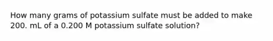 How many grams of potassium sulfate must be added to make 200. mL of a 0.200 M potassium sulfate solution?