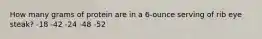 How many grams of protein are in a 6-ounce serving of rib eye steak?​ -​18 -​42 -​24 ​-48 ​-52