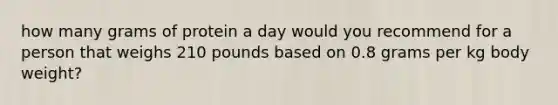 how many grams of protein a day would you recommend for a person that weighs 210 pounds based on 0.8 grams per kg body weight?
