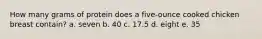 How many grams of protein does a five-ounce cooked chicken breast contain? a. seven b. 40 c. 17.5 d. eight e. 35