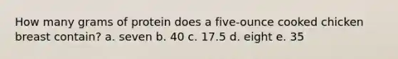 How many grams of protein does a five-ounce cooked chicken breast contain? a. seven b. 40 c. 17.5 d. eight e. 35