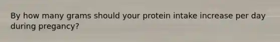 By how many grams should your protein intake increase per day during pregancy?
