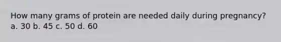 How many grams of protein are needed daily during pregnancy? a. 30 b. 45 c. 50 d. 60