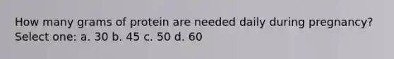 How many grams of protein are needed daily during pregnancy? Select one: a. 30 b. 45 c. 50 d. 60