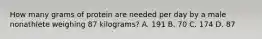 How many grams of protein are needed per day by a male nonathlete weighing 87 kilograms? A. 191 B. 70 C. 174 D. 87