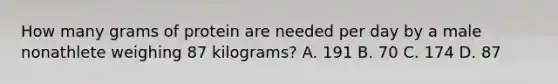 How many grams of protein are needed per day by a male nonathlete weighing 87 kilograms? A. 191 B. 70 C. 174 D. 87
