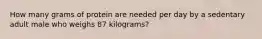 How many grams of protein are needed per day by a sedentary adult male who weighs 87 kilograms?