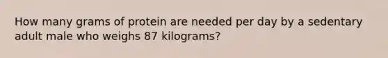 How many grams of protein are needed per day by a sedentary adult male who weighs 87 kilograms?