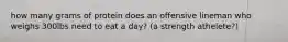 how many grams of protein does an offensive lineman who weighs 300lbs need to eat a day? (a strength athelete?)