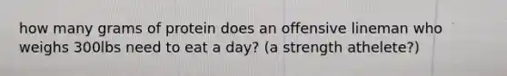 how many grams of protein does an offensive lineman who weighs 300lbs need to eat a day? (a strength athelete?)