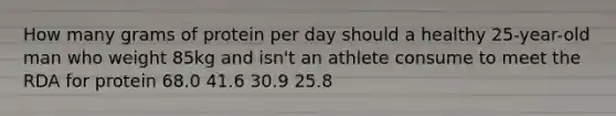 How many grams of protein per day should a healthy 25-year-old man who weight 85kg and isn't an athlete consume to meet the RDA for protein 68.0 41.6 30.9 25.8