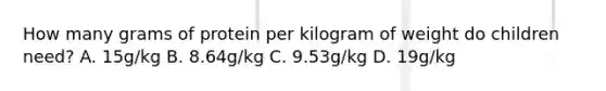 How many grams of protein per kilogram of weight do children need? A. 15g/kg B. 8.64g/kg C. 9.53g/kg D. 19g/kg