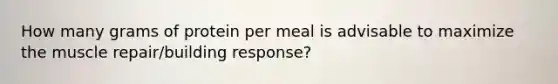 How many grams of protein per meal is advisable to maximize the muscle repair/building response?