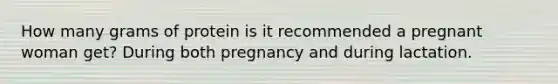 How many grams of protein is it recommended a pregnant woman get? During both pregnancy and during lactation.