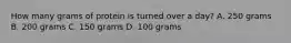 How many grams of protein is turned over a day? A. 250 grams B. 200 grams C. 150 grams D. 100 grams