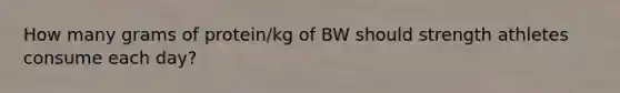 How many grams of protein/kg of BW should strength athletes consume each day?