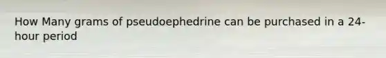 How Many grams of pseudoephedrine can be purchased in a 24-hour period