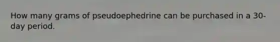 How many grams of pseudoephedrine can be purchased in a 30-day period.