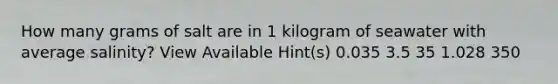 How many grams of salt are in 1 kilogram of seawater with average salinity? View Available Hint(s) 0.035 3.5 35 1.028 350