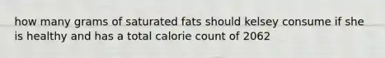 how many grams of saturated fats should kelsey consume if she is healthy and has a total calorie count of 2062