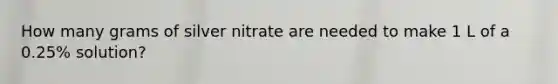 How many grams of silver nitrate are needed to make 1 L of a 0.25% solution?