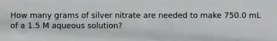 How many grams of silver nitrate are needed to make 750.0 mL of a 1.5 M aqueous solution?