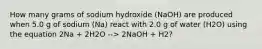 How many grams of sodium hydroxide (NaOH) are produced when 5.0 g of sodium (Na) react with 2.0 g of water (H2O) using the equation 2Na + 2H2O --> 2NaOH + H2?