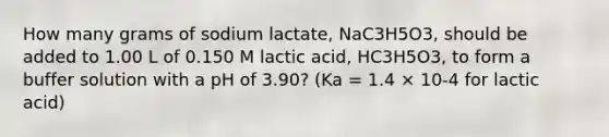 How many grams of sodium lactate, NaC3H5O3, should be added to 1.00 L of 0.150 M lactic acid, HC3H5O3, to form a buffer solution with a pH of 3.90? (Ka = 1.4 × 10-4 for lactic acid)