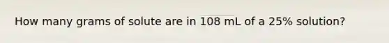 How many grams of solute are in 108 mL of a 25% solution?