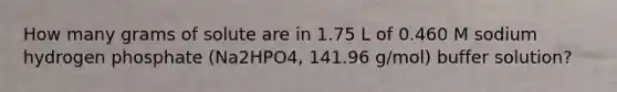 How many grams of solute are in 1.75 L of 0.460 M sodium hydrogen phosphate (Na2HPO4, 141.96 g/mol) buffer solution?