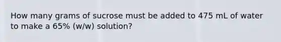 How many grams of sucrose must be added to 475 mL of water to make a 65% (w/w) solution?
