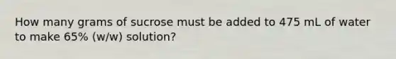 How many grams of sucrose must be added to 475 mL of water to make 65% (w/w) solution?